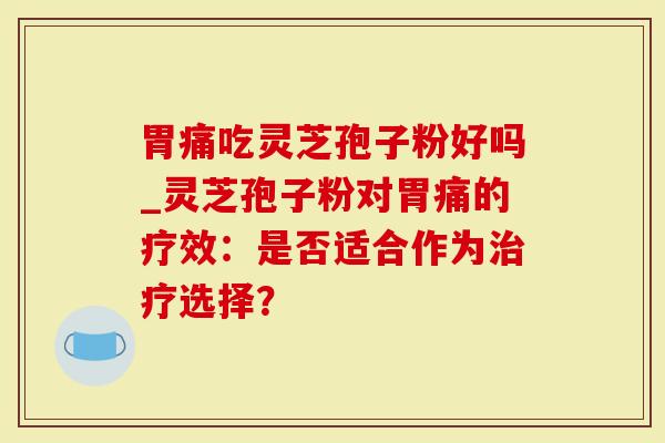 胃痛吃灵芝孢子粉好吗_灵芝孢子粉对胃痛的疗效：是否适合作为选择？