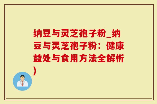 纳豆与灵芝孢子粉_纳豆与灵芝孢子粉：健康益处与食用方法全解析)