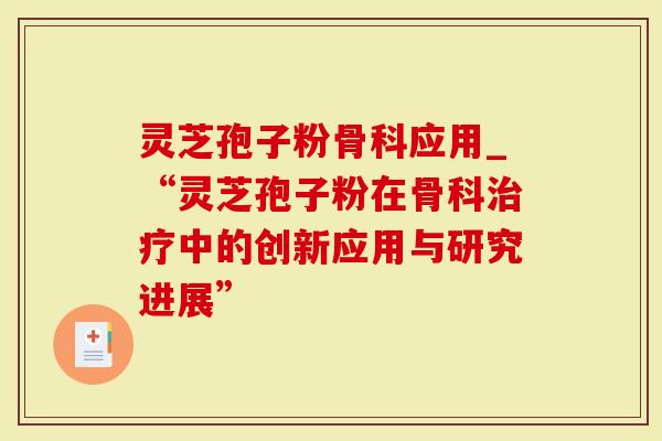 灵芝孢子粉骨科应用_“灵芝孢子粉在骨科中的创新应用与研究进展”