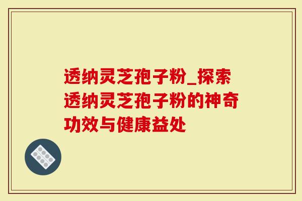 透纳灵芝孢子粉_探索透纳灵芝孢子粉的神奇功效与健康益处