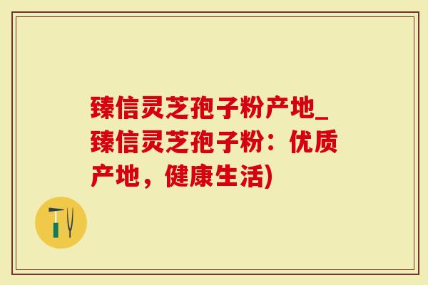 臻信灵芝孢子粉产地_臻信灵芝孢子粉：优质产地，健康生活)