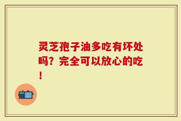 灵芝孢子油多吃有坏处吗？完全可以放心的吃！