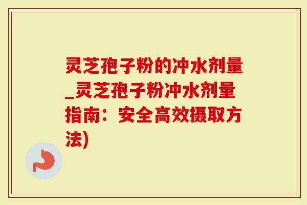 灵芝孢子粉的冲水剂量_灵芝孢子粉冲水剂量指南：安全高效摄取方法)