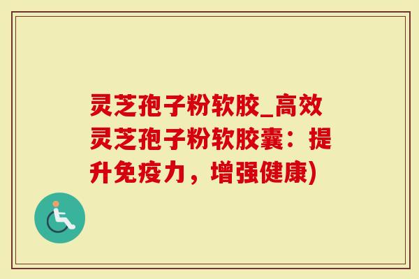 灵芝孢子粉软胶_高效灵芝孢子粉软胶囊：提升免疫力，增强健康)