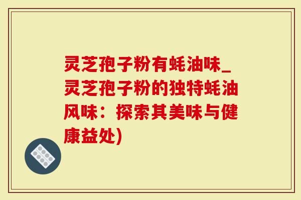 灵芝孢子粉有蚝油味_灵芝孢子粉的独特蚝油风味：探索其美味与健康益处)