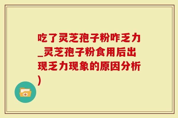 吃了灵芝孢子粉咋乏力_灵芝孢子粉食用后出现乏力现象的原因分析)