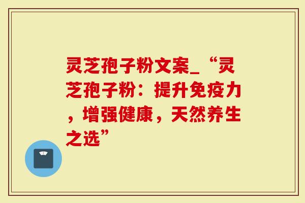 灵芝孢子粉文案_“灵芝孢子粉：提升免疫力，增强健康，天然养生之选”