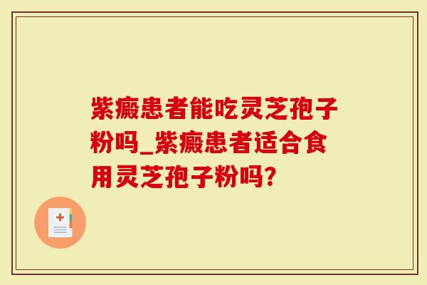 紫癜患者能吃灵芝孢子粉吗_紫癜患者适合食用灵芝孢子粉吗？