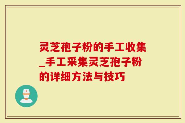 灵芝孢子粉的手工收集_手工采集灵芝孢子粉的详细方法与技巧