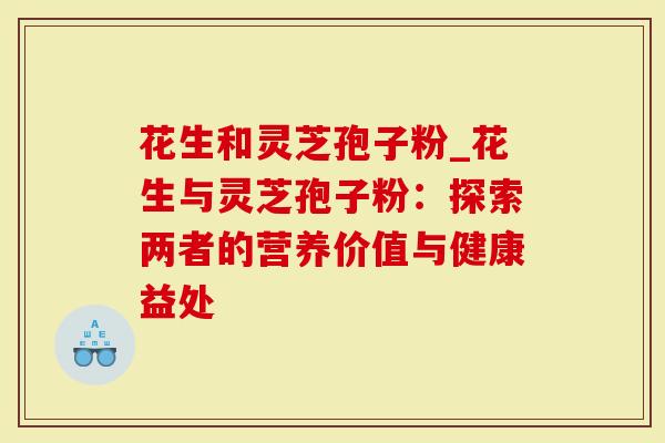 花生和灵芝孢子粉_花生与灵芝孢子粉：探索两者的营养价值与健康益处