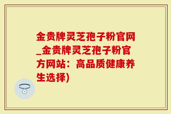 金贵牌灵芝孢子粉官网_金贵牌灵芝孢子粉官方网站：高品质健康养生选择)