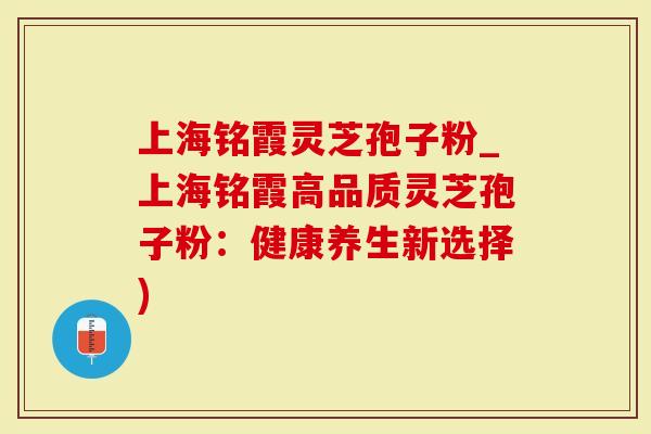 上海铭霞灵芝孢子粉_上海铭霞高品质灵芝孢子粉：健康养生新选择)