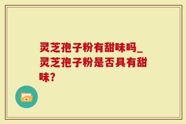 灵芝孢子粉有甜味吗_灵芝孢子粉是否具有甜味？