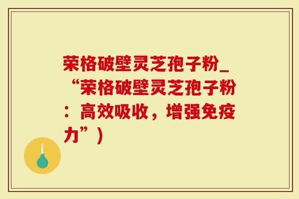 荣格破壁灵芝孢子粉_“荣格破壁灵芝孢子粉：高效吸收，增强免疫力”)