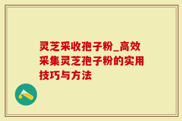 灵芝采收孢子粉_高效采集灵芝孢子粉的实用技巧与方法