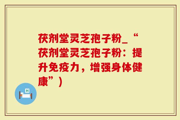 茯剂堂灵芝孢子粉_“茯剂堂灵芝孢子粉：提升免疫力，增强身体健康”)