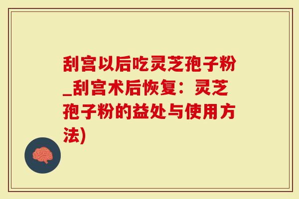 刮宫以后吃灵芝孢子粉_刮宫术后恢复：灵芝孢子粉的益处与使用方法)