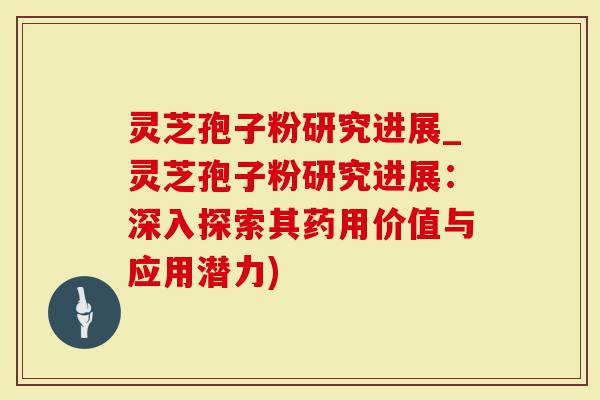 灵芝孢子粉研究进展_灵芝孢子粉研究进展：深入探索其药用价值与应用潜力)