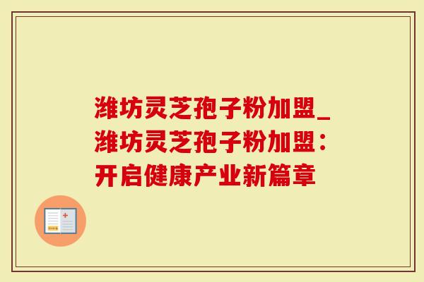 潍坊灵芝孢子粉加盟_潍坊灵芝孢子粉加盟：开启健康产业新篇章