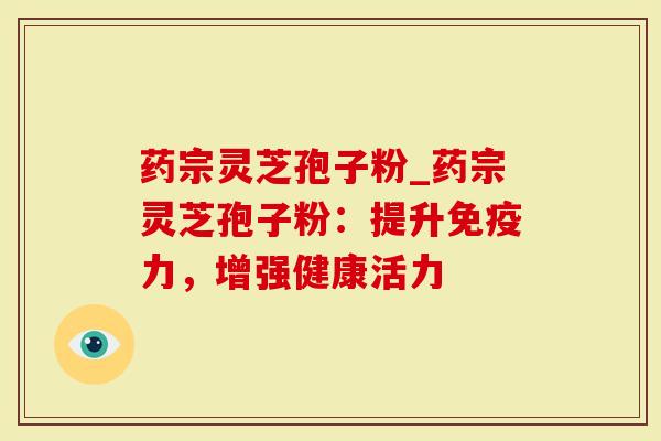 药宗灵芝孢子粉_药宗灵芝孢子粉：提升免疫力，增强健康活力