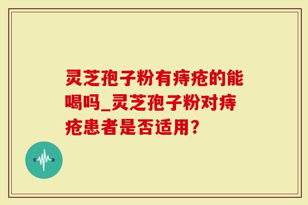 灵芝孢子粉有痔疮的能喝吗_灵芝孢子粉对痔疮患者是否适用？