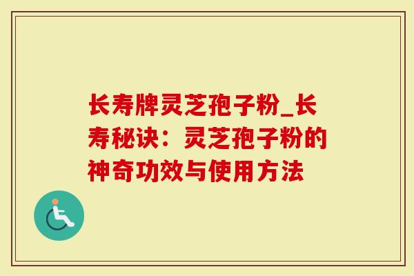 长寿牌灵芝孢子粉_长寿秘诀：灵芝孢子粉的神奇功效与使用方法