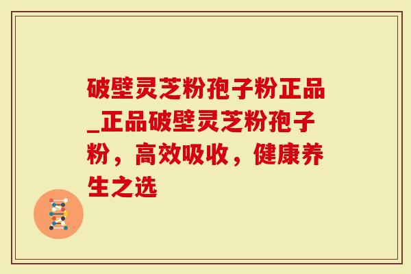 破壁灵芝粉孢子粉正品_正品破壁灵芝粉孢子粉，高效吸收，健康养生之选