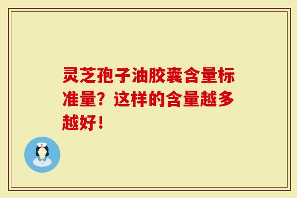 灵芝孢子油胶囊含量标准量？这样的含量越多越好！