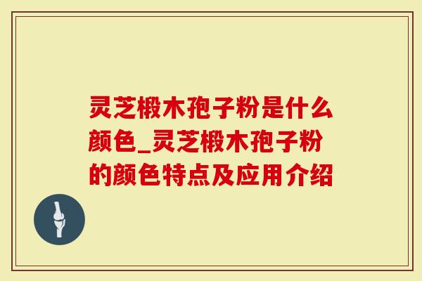 灵芝椴木孢子粉是什么颜色_灵芝椴木孢子粉的颜色特点及应用介绍