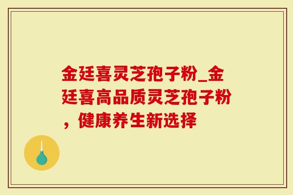 金廷喜灵芝孢子粉_金廷喜高品质灵芝孢子粉，健康养生新选择