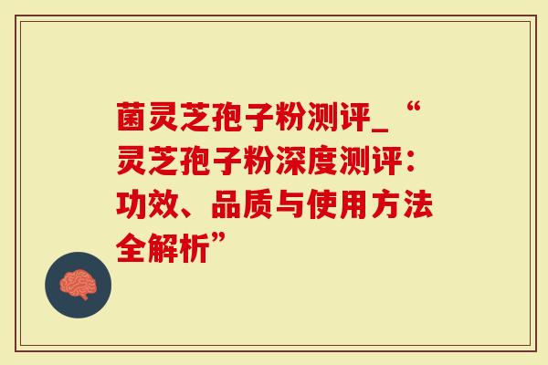 菌灵芝孢子粉测评_“灵芝孢子粉深度测评：功效、品质与使用方法全解析”