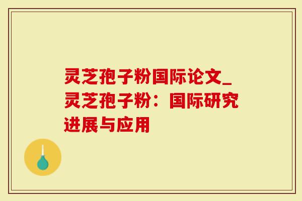 灵芝孢子粉国际论文_灵芝孢子粉：国际研究进展与应用