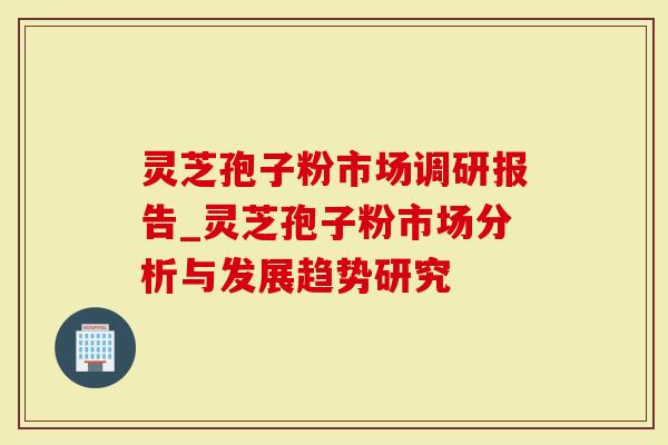 灵芝孢子粉市场调研报告_灵芝孢子粉市场分析与发展趋势研究