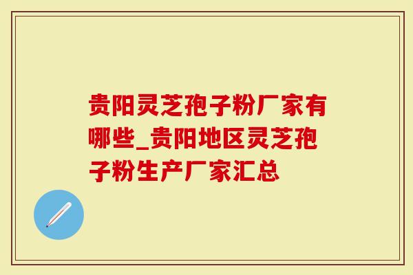 贵阳灵芝孢子粉厂家有哪些_贵阳地区灵芝孢子粉生产厂家汇总