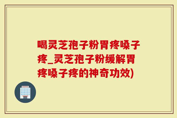 喝灵芝孢子粉胃疼嗓子疼_灵芝孢子粉缓解胃疼嗓子疼的神奇功效)