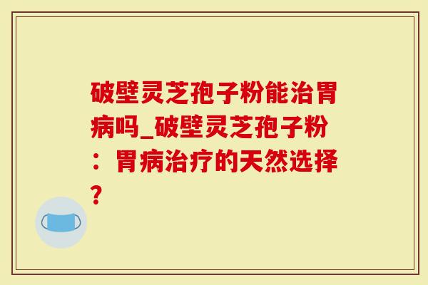 破壁灵芝孢子粉能胃吗_破壁灵芝孢子粉：胃的天然选择？