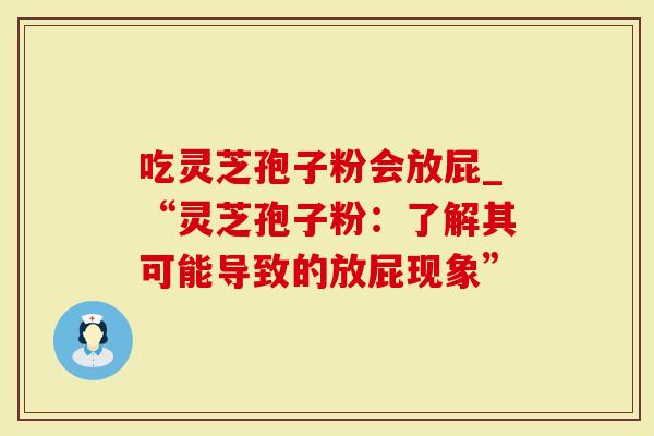 吃灵芝孢子粉会放屁_“灵芝孢子粉：了解其可能导致的放屁现象”