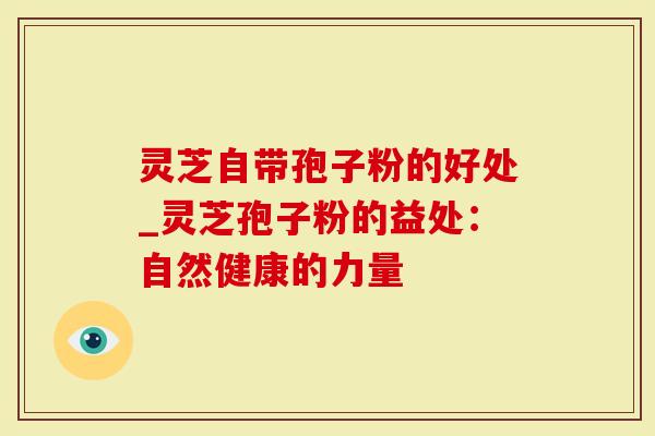 灵芝自带孢子粉的好处_灵芝孢子粉的益处：自然健康的力量