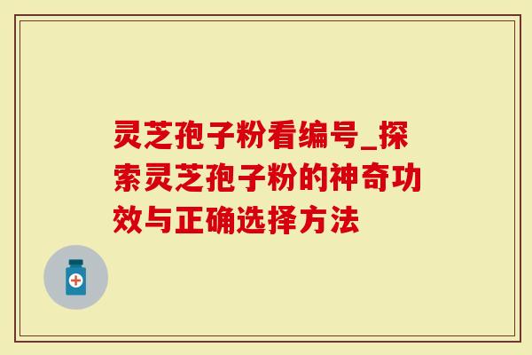 灵芝孢子粉看编号_探索灵芝孢子粉的神奇功效与正确选择方法