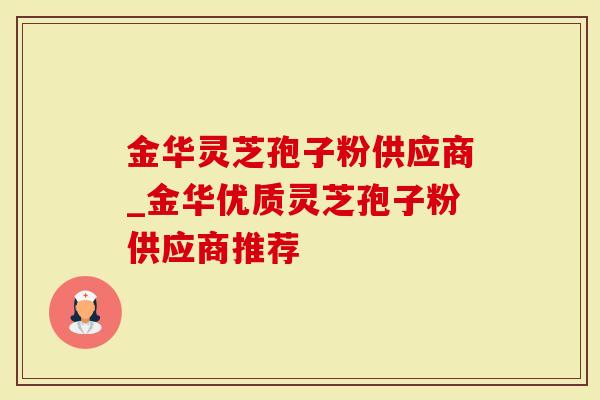 金华灵芝孢子粉供应商_金华优质灵芝孢子粉供应商推荐