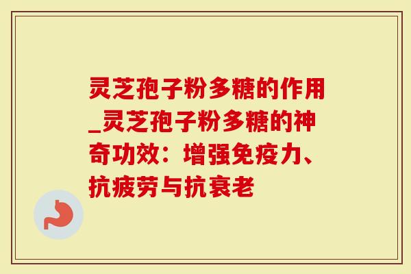 灵芝孢子粉多糖的作用_灵芝孢子粉多糖的神奇功效：增强免疫力、与抗