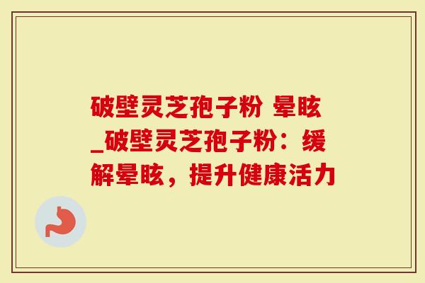 破壁灵芝孢子粉 晕眩_破壁灵芝孢子粉：缓解晕眩，提升健康活力