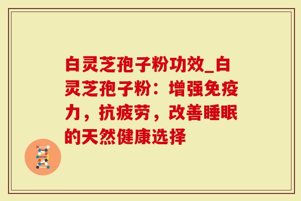 白灵芝孢子粉功效_白灵芝孢子粉：增强免疫力，，改善的天然健康选择