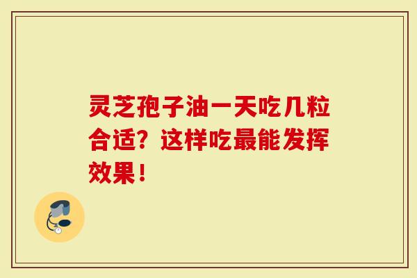 灵芝孢子油一天吃几粒合适？这样吃能发挥效果！