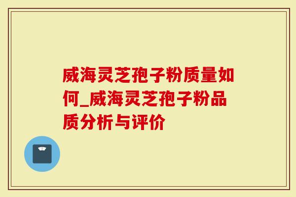 威海灵芝孢子粉质量如何_威海灵芝孢子粉品质分析与评价