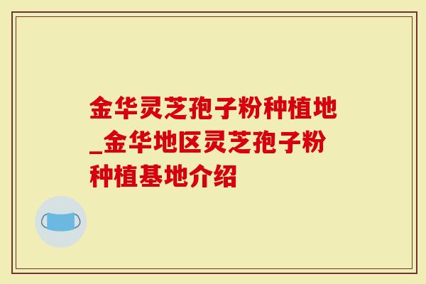 金华灵芝孢子粉种植地_金华地区灵芝孢子粉种植基地介绍