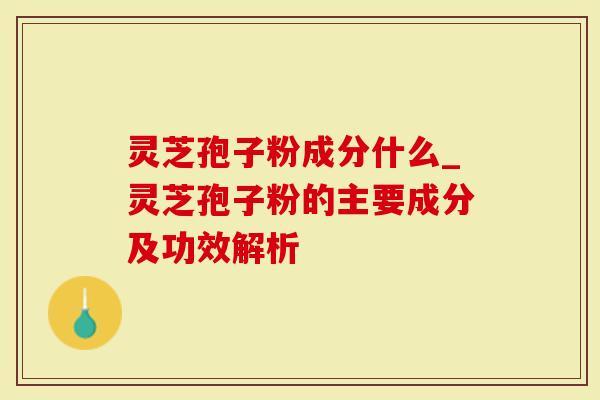 灵芝孢子粉成分什么_灵芝孢子粉的主要成分及功效解析