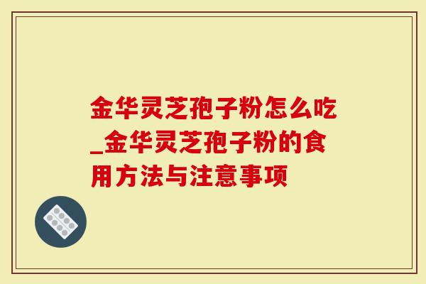 金华灵芝孢子粉怎么吃_金华灵芝孢子粉的食用方法与注意事项