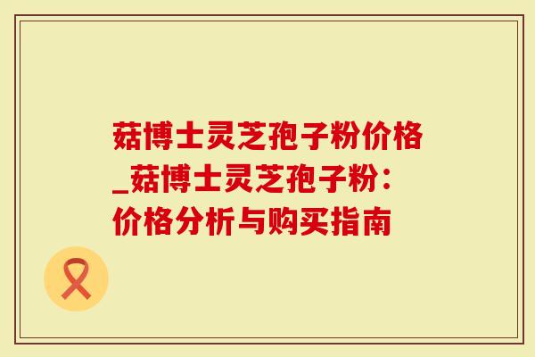 菇博士灵芝孢子粉价格_菇博士灵芝孢子粉：价格分析与购买指南