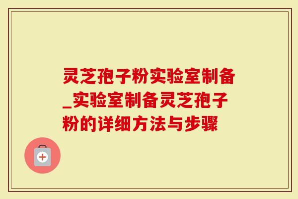 灵芝孢子粉实验室制备_实验室制备灵芝孢子粉的详细方法与步骤